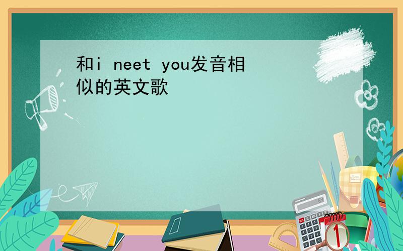 和i neet you发音相似的英文歌