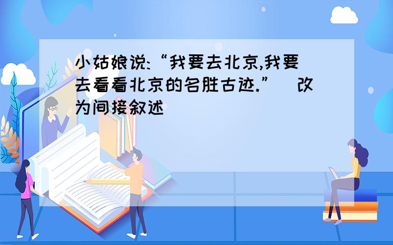 小姑娘说:“我要去北京,我要去看看北京的名胜古迹.”(改为间接叙述)