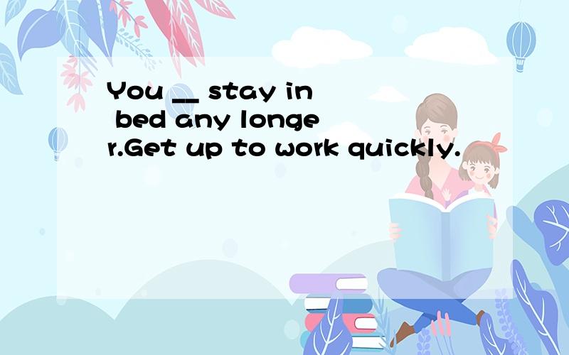 You __ stay in bed any longer.Get up to work quickly.