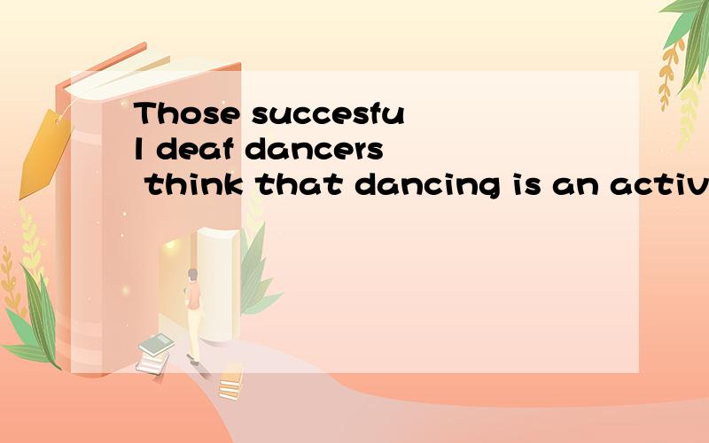 Those succesful deaf dancers think that dancing is an activi