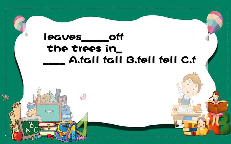 leaves_____off the trees in_____ A.fall fall B.fell fell C.f