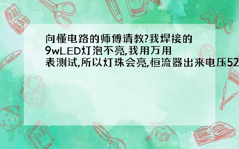 向懂电路的师傅请教?我焊接的9wLED灯泡不亮,我用万用表测试,所以灯珠会亮,恒流器出来电压52V,但是所有灯珠正负极焊