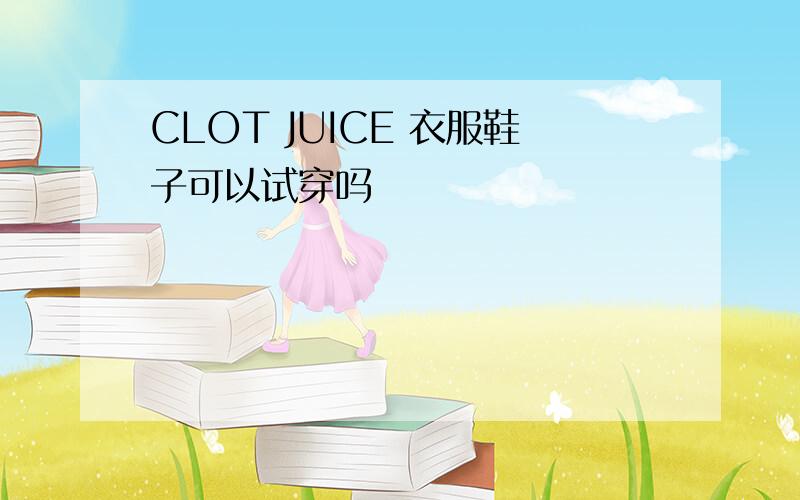 CLOT JUICE 衣服鞋子可以试穿吗