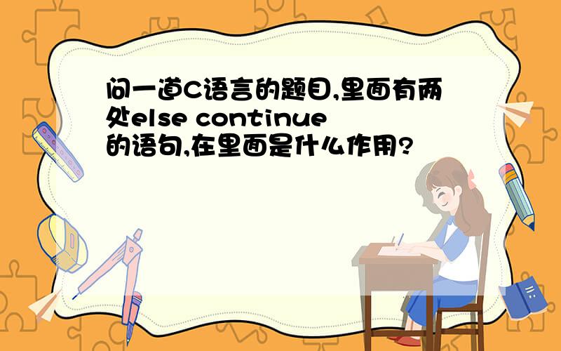 问一道C语言的题目,里面有两处else continue的语句,在里面是什么作用?