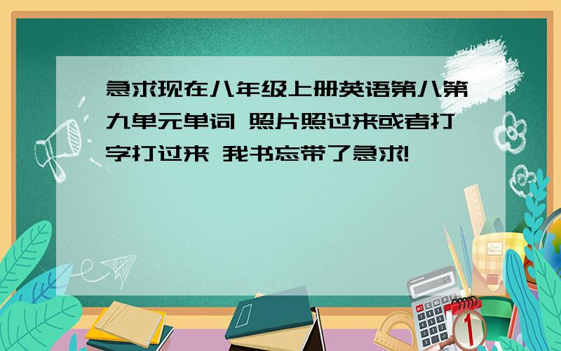 急求现在八年级上册英语第八第九单元单词 照片照过来或者打字打过来 我书忘带了急求!