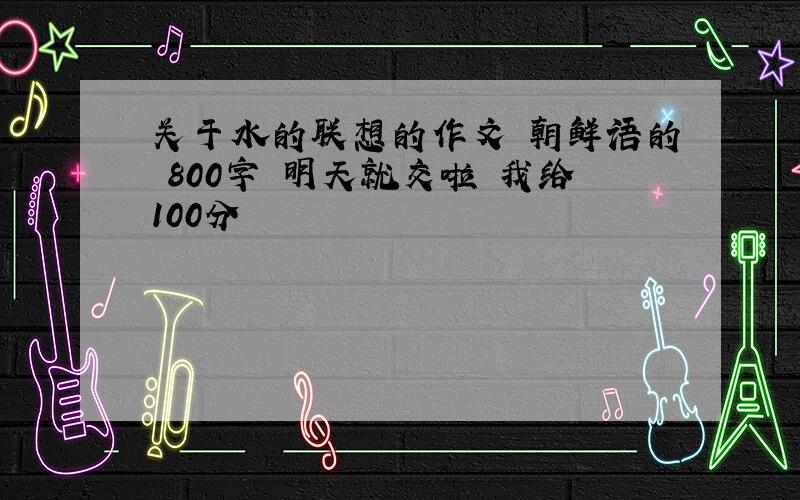 关于水的联想的作文 朝鲜语的 800字 明天就交啦 我给100分