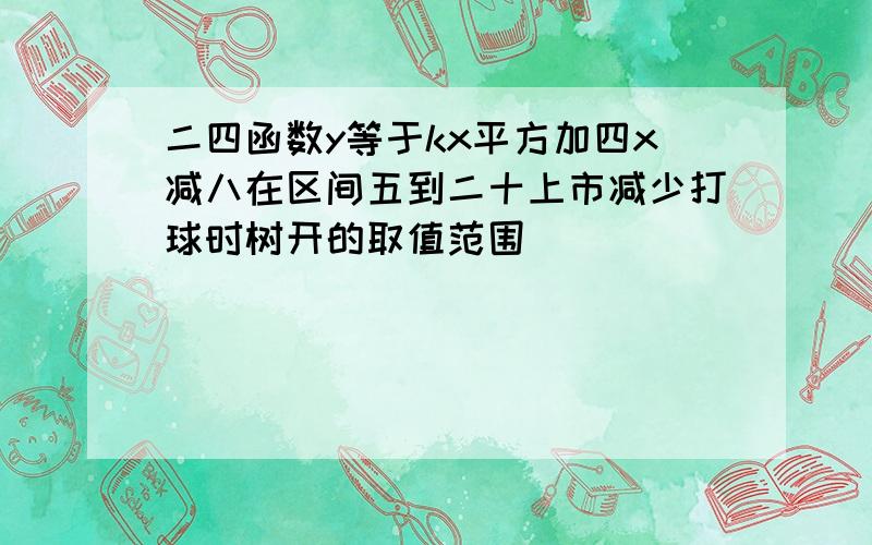 二四函数y等于kx平方加四x减八在区间五到二十上市减少打球时树开的取值范围