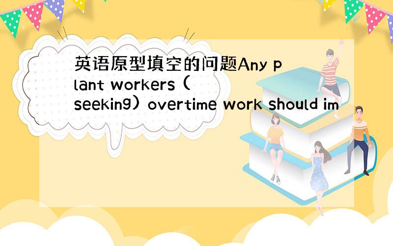 英语原型填空的问题Any plant workers (seeking) overtime work should im