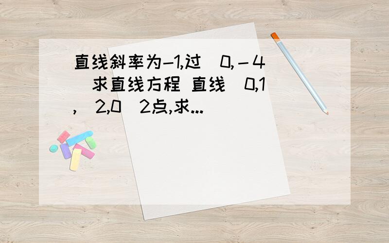 直线斜率为-1,过（0,－4）求直线方程 直线（0,1）,（2,0）2点,求...