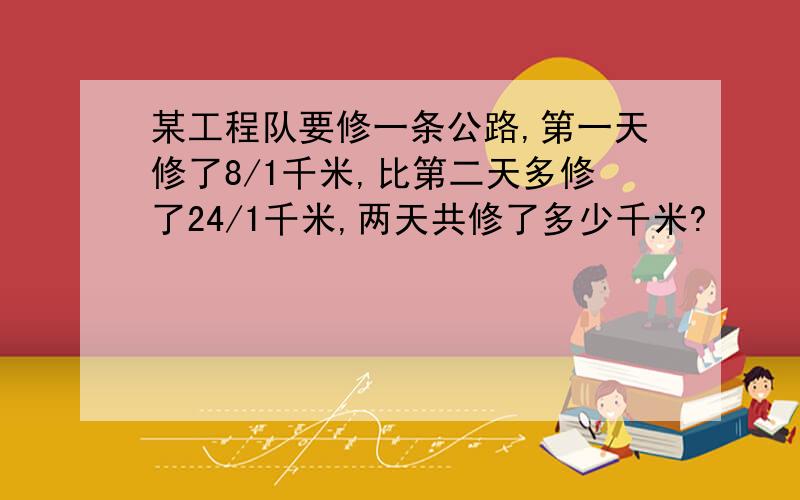 某工程队要修一条公路,第一天修了8/1千米,比第二天多修了24/1千米,两天共修了多少千米?