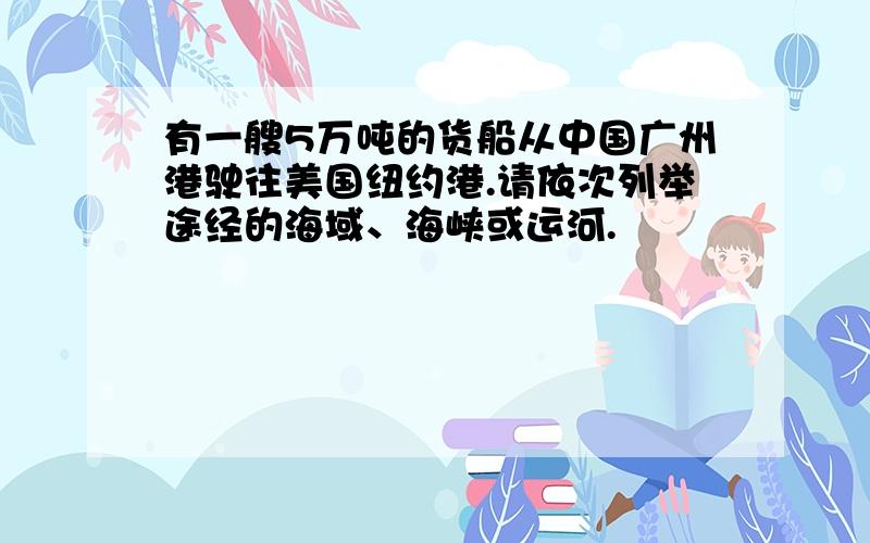 有一艘5万吨的货船从中国广州港驶往美国纽约港.请依次列举途经的海域、海峡或运河.