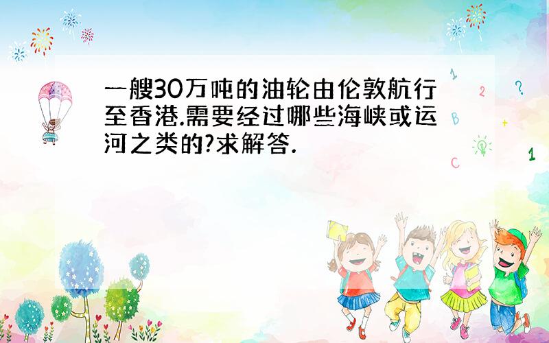 一艘30万吨的油轮由伦敦航行至香港.需要经过哪些海峡或运河之类的?求解答.