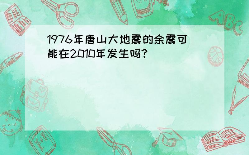 1976年唐山大地震的余震可能在2010年发生吗?