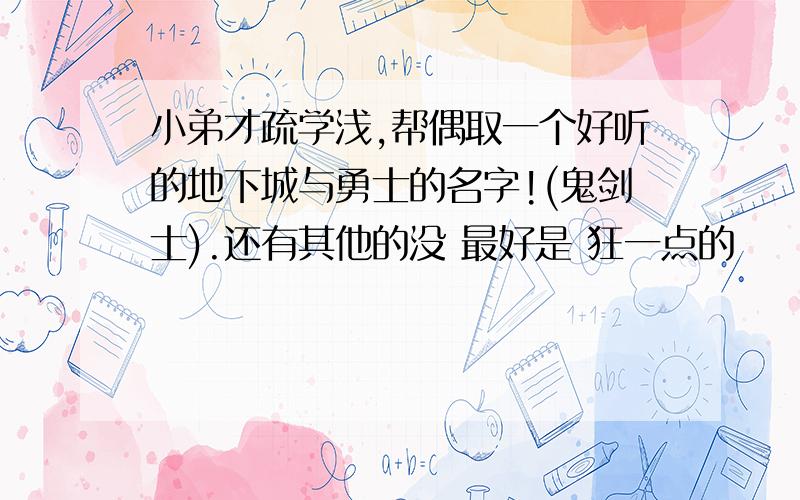 小弟才疏学浅,帮偶取一个好听的地下城与勇士的名字!(鬼剑士).还有其他的没 最好是 狂一点的