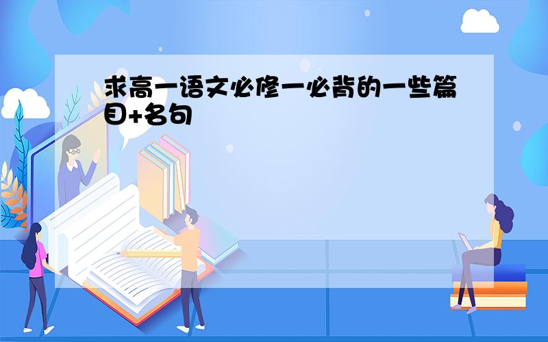 求高一语文必修一必背的一些篇目+名句