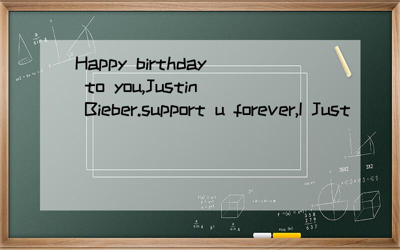 Happy birthday to you,Justin Bieber.support u forever,I Just