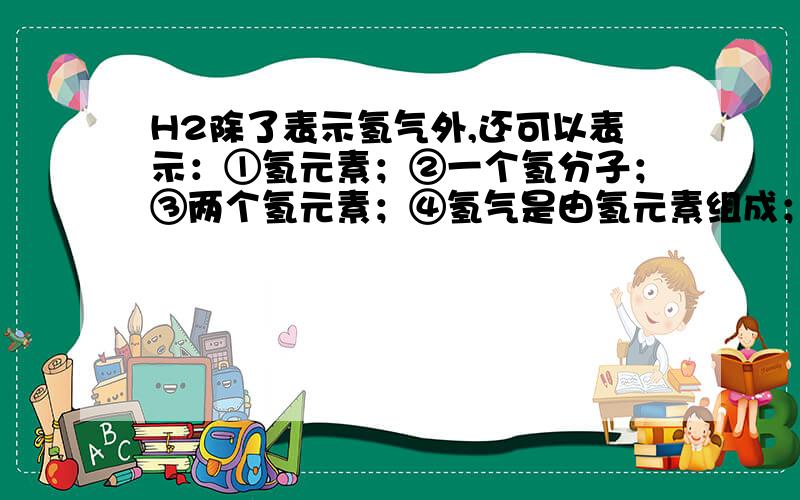 H2除了表示氢气外,还可以表示：①氢元素；②一个氢分子；③两个氢元素；④氢气是由氢元素组成；⑤每个氢分子由两个氢原子构成