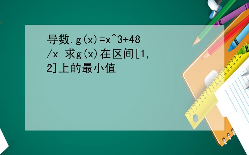 导数.g(x)=x^3+48/x 求g(x)在区间[1,2]上的最小值