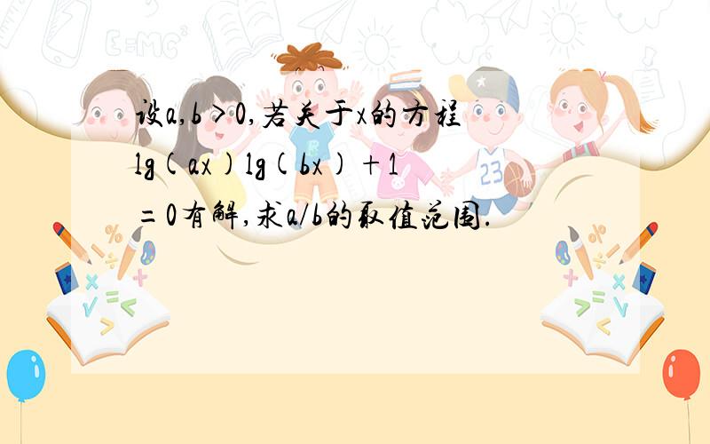 设a,b>0,若关于x的方程lg(ax)lg(bx)+1=0有解,求a/b的取值范围.