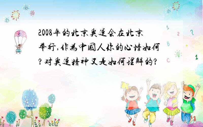 2008年的北京奥运会在北京举行,作为中国人你的心情如何?对奥运精神又是如何理解的?