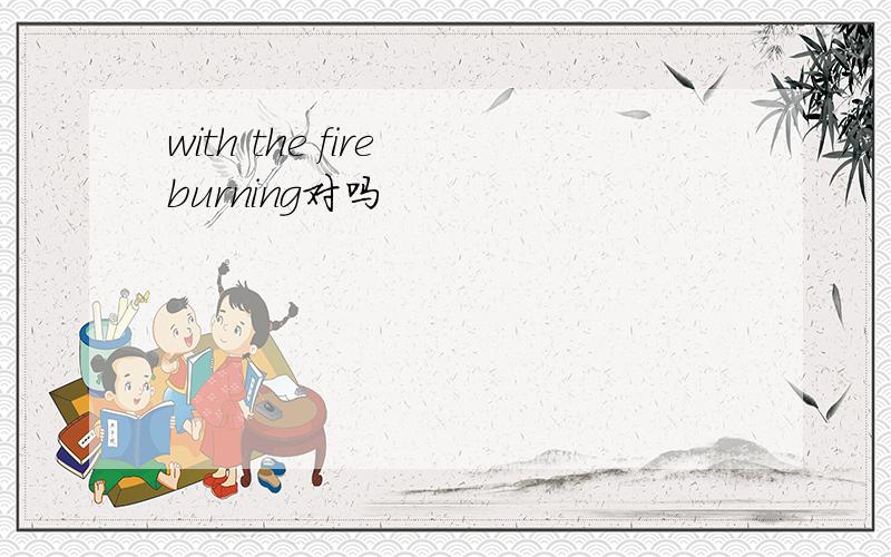 with the fire burning对吗