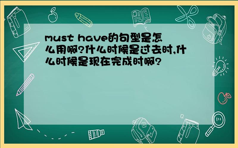 must have的句型是怎么用啊?什么时候是过去时,什么时候是现在完成时啊?