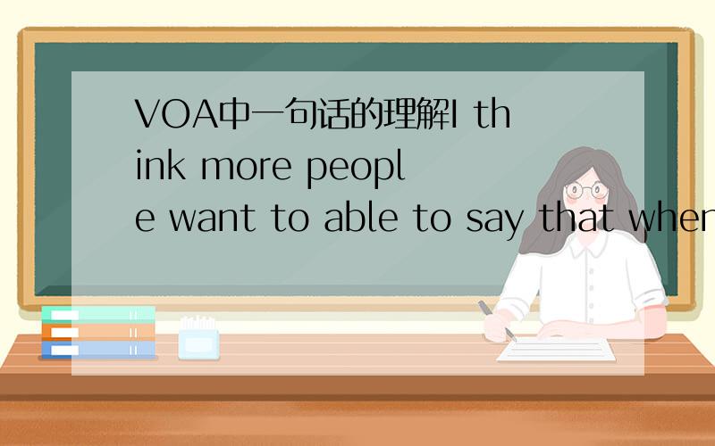 VOA中一句话的理解I think more people want to able to say that when