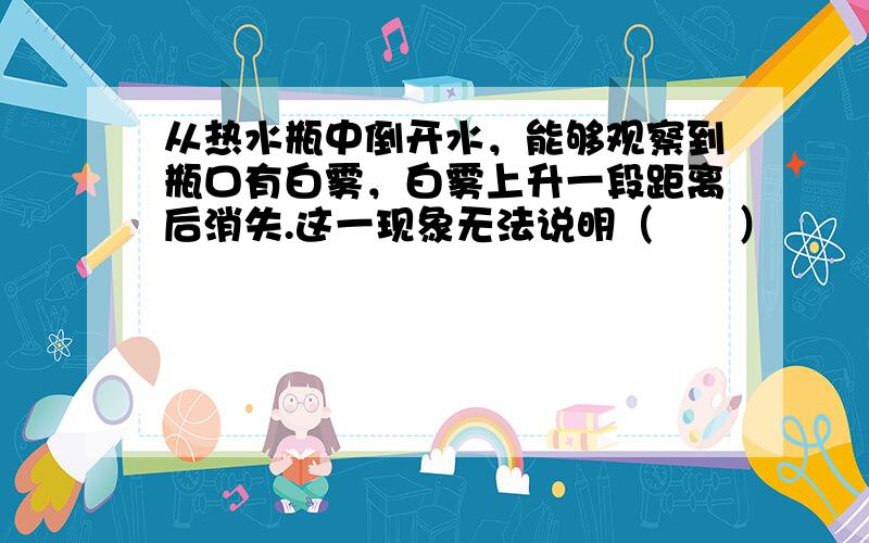 从热水瓶中倒开水，能够观察到瓶口有白雾，白雾上升一段距离后消失.这一现象无法说明（　　）