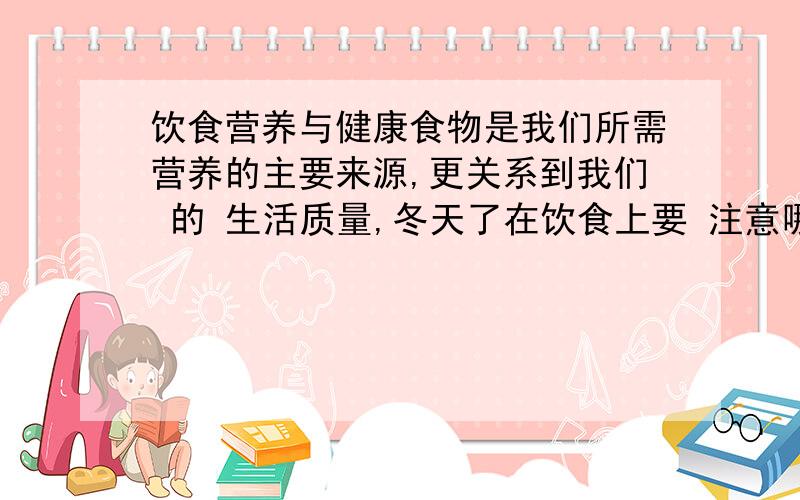 饮食营养与健康食物是我们所需营养的主要来源,更关系到我们 的 生活质量,冬天了在饮食上要 注意哪些?