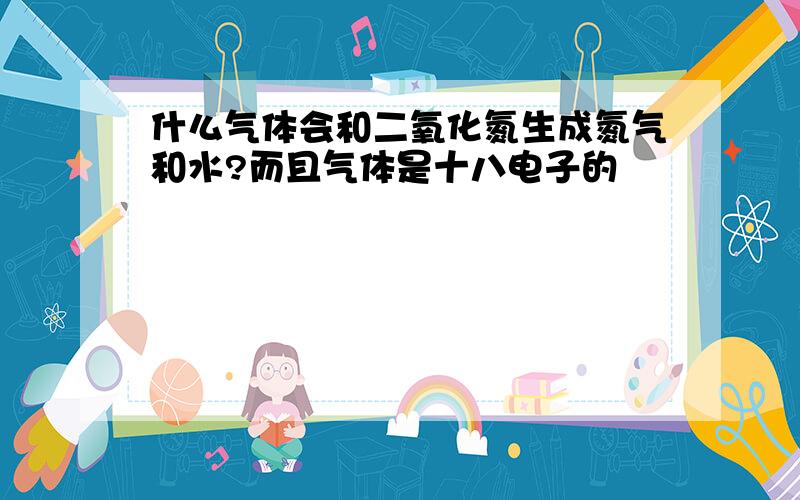 什么气体会和二氧化氮生成氮气和水?而且气体是十八电子的