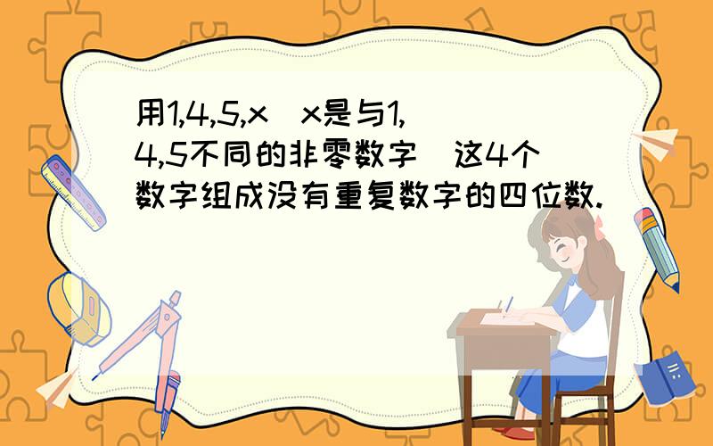 用1,4,5,x（x是与1,4,5不同的非零数字）这4个数字组成没有重复数字的四位数.