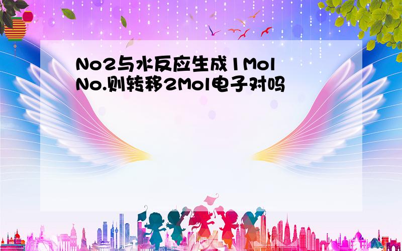 No2与水反应生成1Mol No.则转移2Mol电子对吗