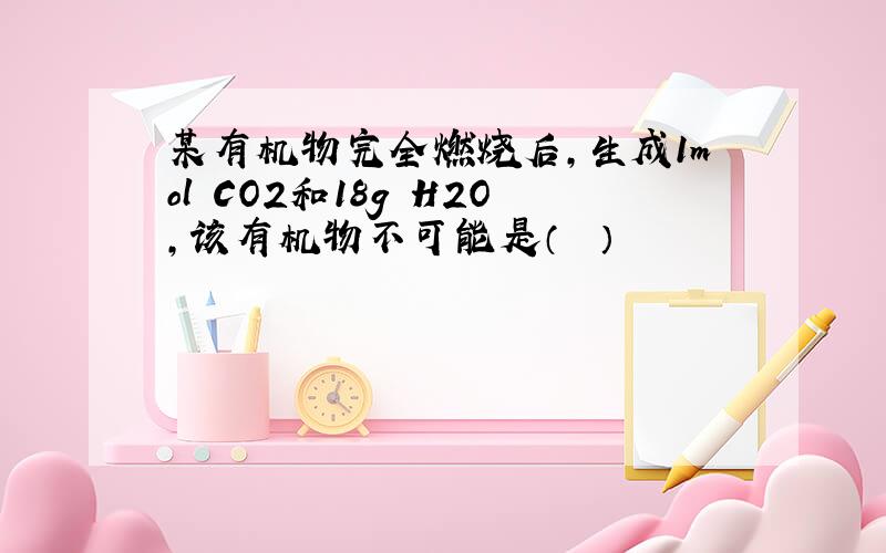 某有机物完全燃烧后，生成1mol CO2和18g H2O，该有机物不可能是（　　）