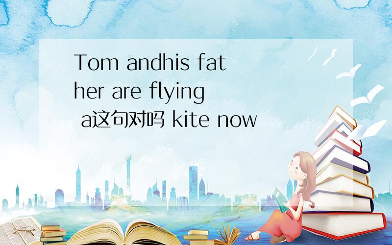 Tom andhis father are flying a这句对吗 kite now