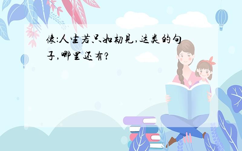 像：人生若只如初见,这类的句子,哪里还有?