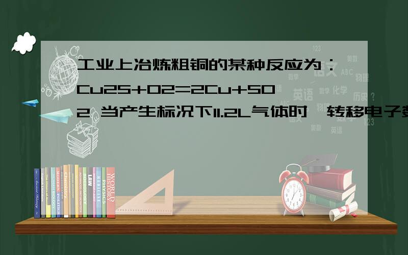 工业上冶炼粗铜的某种反应为：Cu2S+O2=2Cu+SO2 当产生标况下11.2L气体时,转移电子数目为?