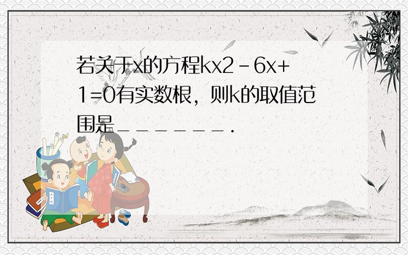 若关于x的方程kx2-6x+1=0有实数根，则k的取值范围是______．