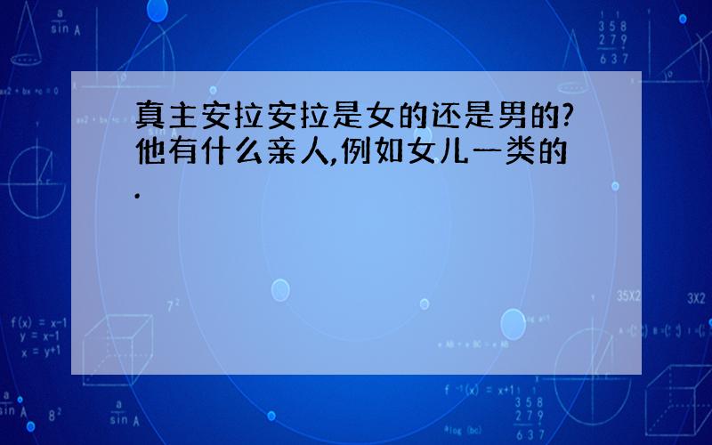 真主安拉安拉是女的还是男的?他有什么亲人,例如女儿一类的.