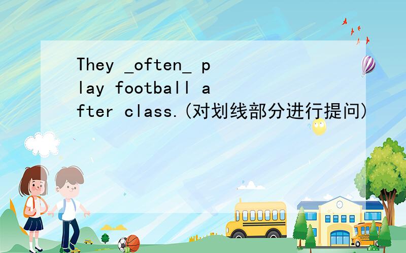 They _often_ play football after class.(对划线部分进行提问)