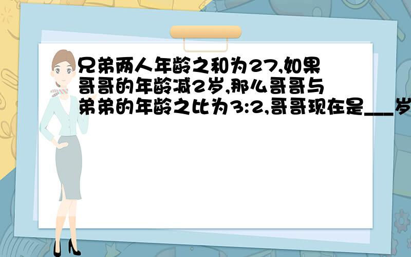 兄弟两人年龄之和为27,如果哥哥的年龄减2岁,那么哥哥与弟弟的年龄之比为3:2,哥哥现在是___岁