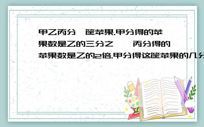 甲乙丙分一筐苹果.甲分得的苹果数是乙的三分之一,丙分得的苹果数是乙的2倍.甲分得这筐苹果的几分之几?