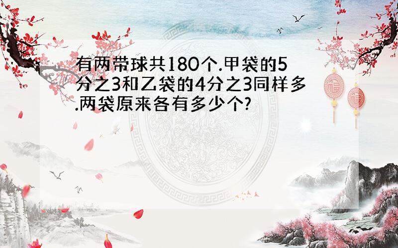 有两带球共180个.甲袋的5分之3和乙袋的4分之3同样多.两袋原来各有多少个?