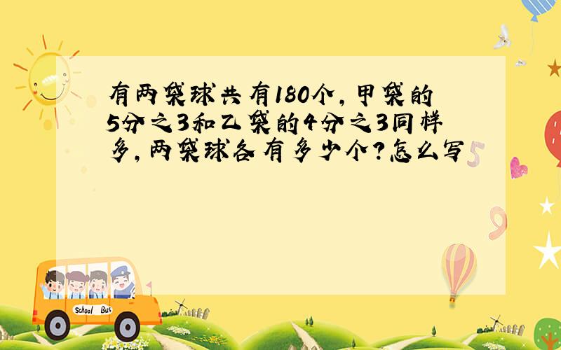 有两袋球共有180个,甲袋的5分之3和乙袋的4分之3同样多,两袋球各有多少个?怎么写