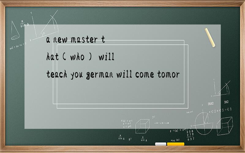 a new master that(who) will teach you german will come tomor