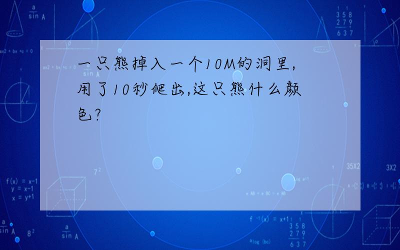 一只熊掉入一个10M的洞里,用了10秒爬出,这只熊什么颜色?