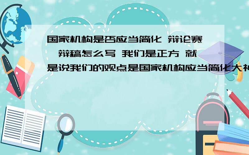 国家机构是否应当简化 辩论赛一辩稿怎么写 我们是正方 就是说我们的观点是国家机构应当简化大神们帮帮忙