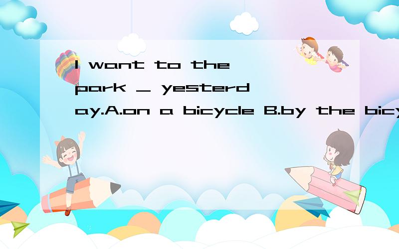 I want to the park _ yesterday.A.on a bicycle B.by the bicyc