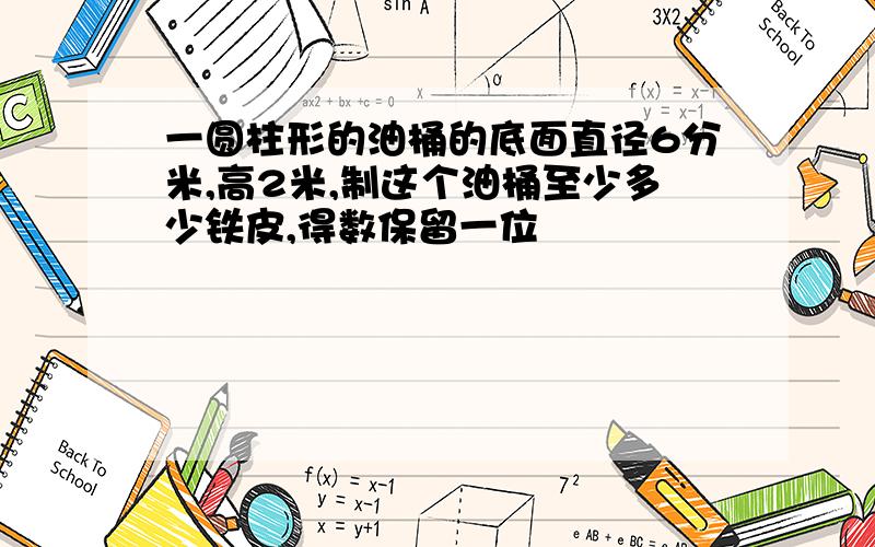 一圆柱形的油桶的底面直径6分米,高2米,制这个油桶至少多少铁皮,得数保留一位