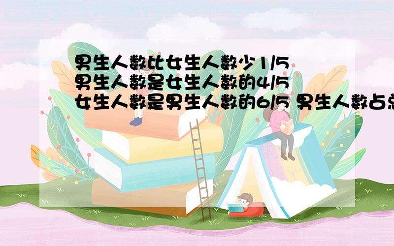 男生人数比女生人数少1/5 男生人数是女生人数的4/5 女生人数是男生人数的6/5 男生人数占总人数的多少?