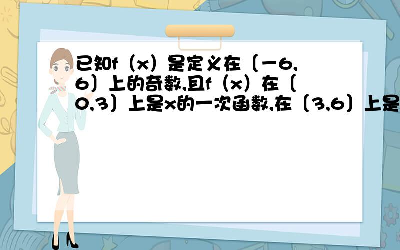 已知f（x）是定义在〔－6,6〕上的奇数,且f（x）在〔0,3〕上是x的一次函数,在〔3,6〕上是x的二次函数,当x∈〔